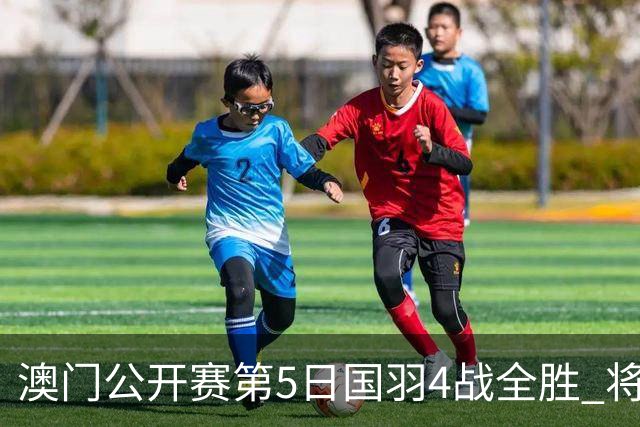 澳门公开赛第5日国羽4战全胜 将在4个单项中冲冠
