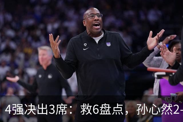 4强决出3席：救6盘点，孙心然2-0生涯首进4强，世界排名飙升103位